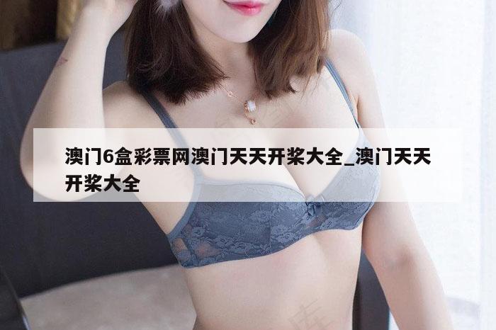 澳门6盒彩票网澳门天天开桨大全_澳门天天开桨大全